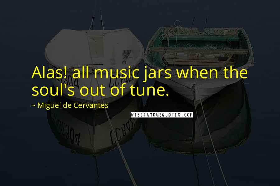 Miguel De Cervantes Quotes: Alas! all music jars when the soul's out of tune.