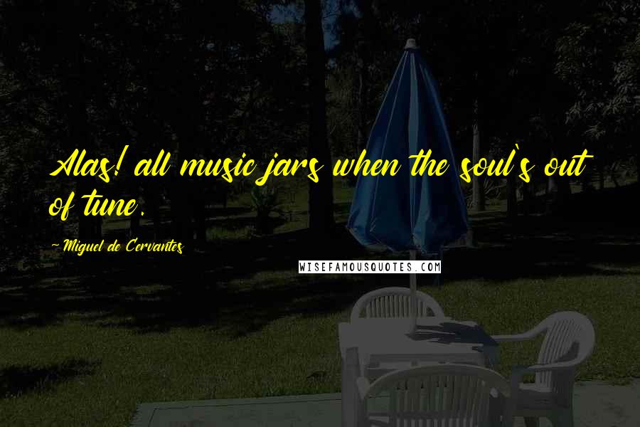 Miguel De Cervantes Quotes: Alas! all music jars when the soul's out of tune.