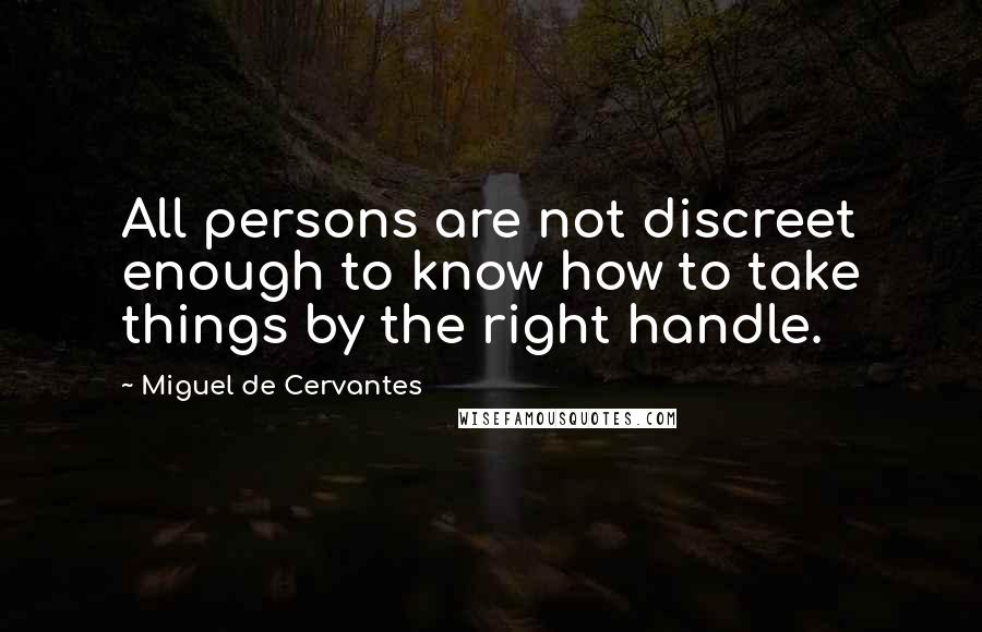 Miguel De Cervantes Quotes: All persons are not discreet enough to know how to take things by the right handle.