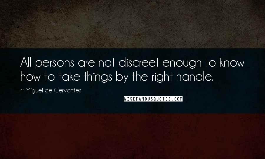 Miguel De Cervantes Quotes: All persons are not discreet enough to know how to take things by the right handle.