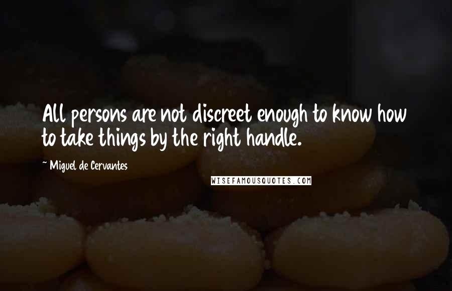 Miguel De Cervantes Quotes: All persons are not discreet enough to know how to take things by the right handle.