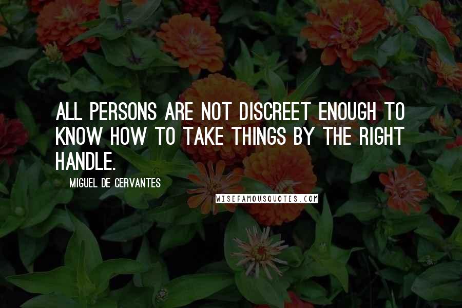 Miguel De Cervantes Quotes: All persons are not discreet enough to know how to take things by the right handle.