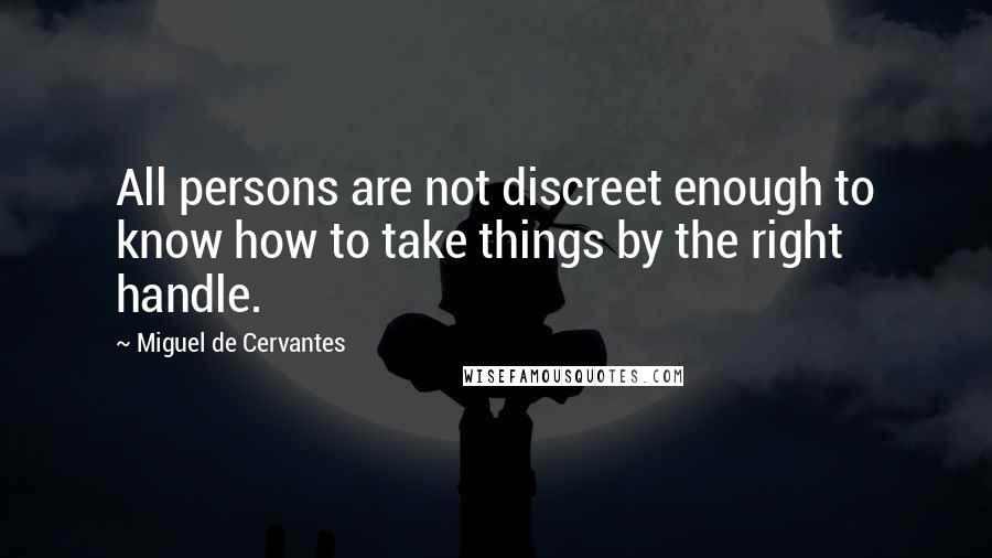 Miguel De Cervantes Quotes: All persons are not discreet enough to know how to take things by the right handle.