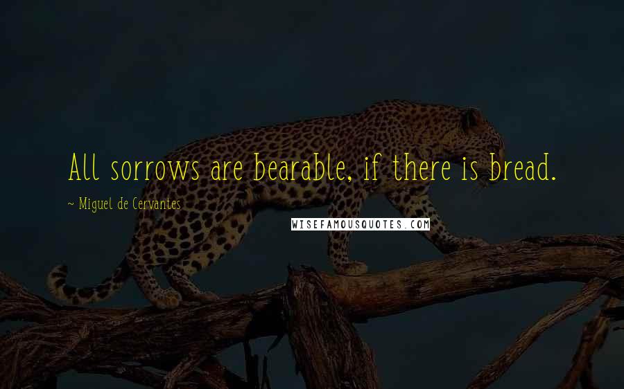 Miguel De Cervantes Quotes: All sorrows are bearable, if there is bread.