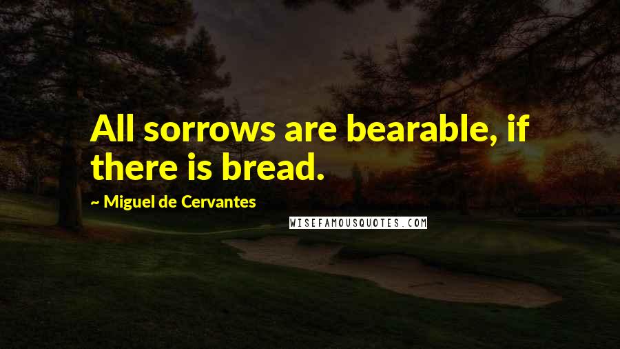 Miguel De Cervantes Quotes: All sorrows are bearable, if there is bread.