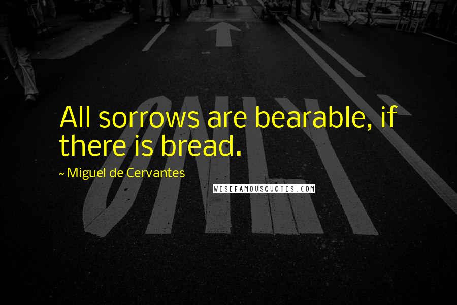 Miguel De Cervantes Quotes: All sorrows are bearable, if there is bread.