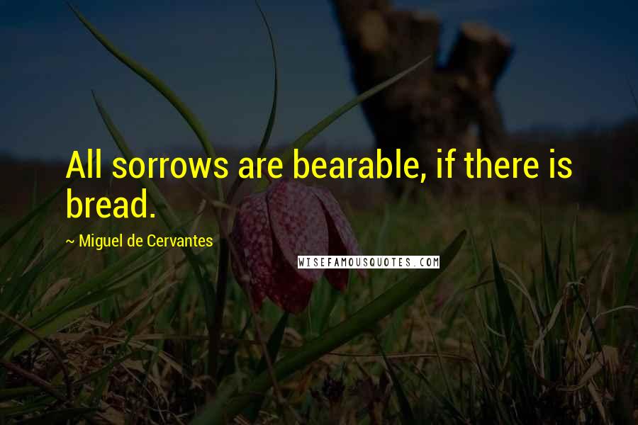 Miguel De Cervantes Quotes: All sorrows are bearable, if there is bread.