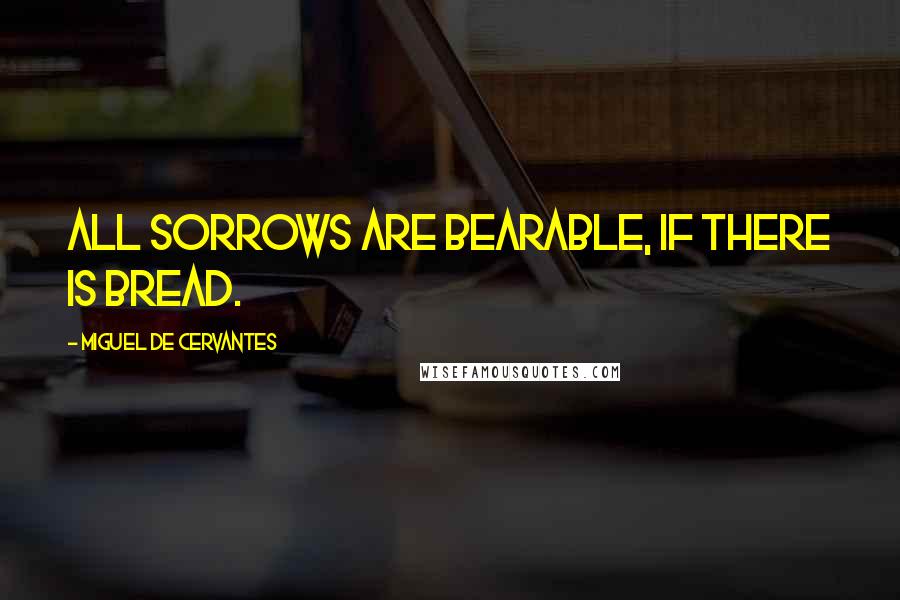 Miguel De Cervantes Quotes: All sorrows are bearable, if there is bread.