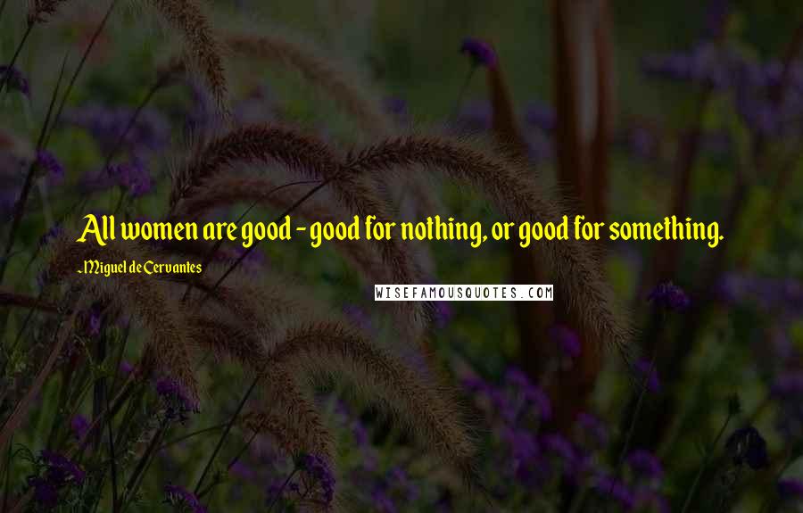 Miguel De Cervantes Quotes: All women are good - good for nothing, or good for something.