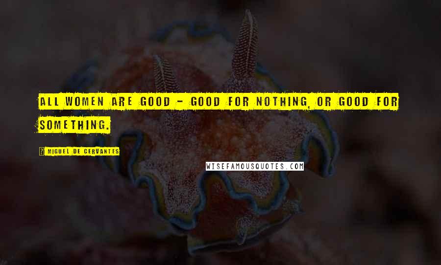 Miguel De Cervantes Quotes: All women are good - good for nothing, or good for something.