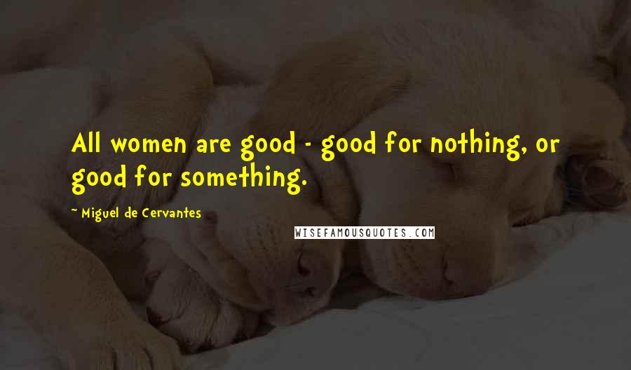 Miguel De Cervantes Quotes: All women are good - good for nothing, or good for something.
