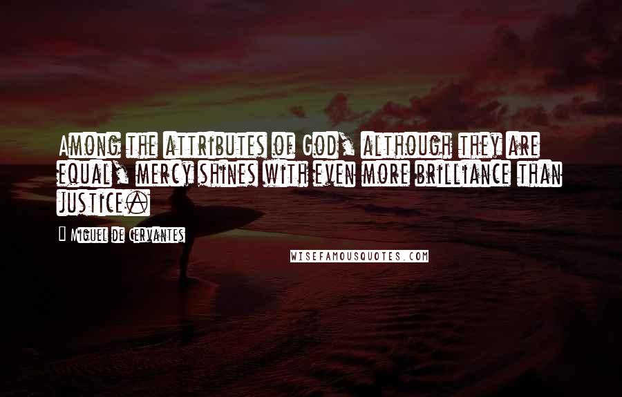 Miguel De Cervantes Quotes: Among the attributes of God, although they are equal, mercy shines with even more brilliance than justice.