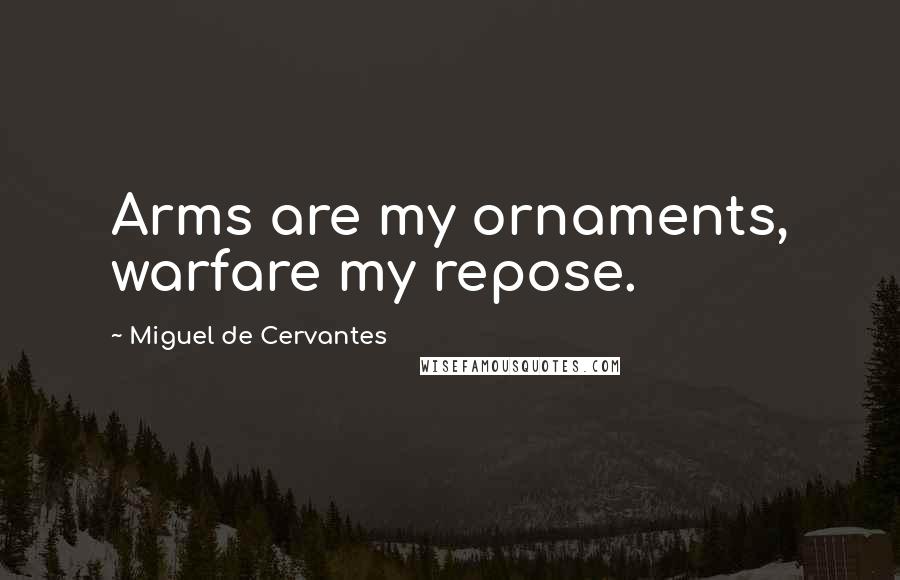 Miguel De Cervantes Quotes: Arms are my ornaments, warfare my repose.