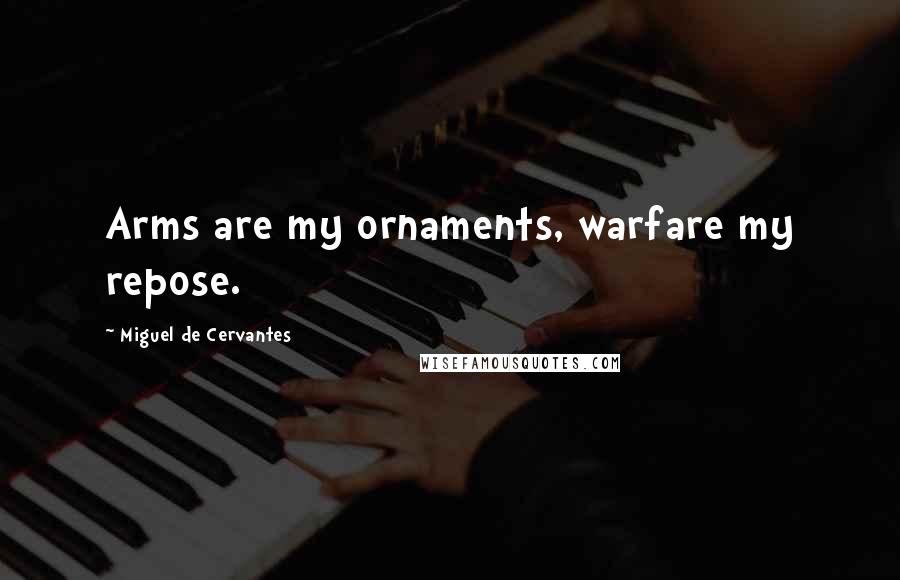 Miguel De Cervantes Quotes: Arms are my ornaments, warfare my repose.