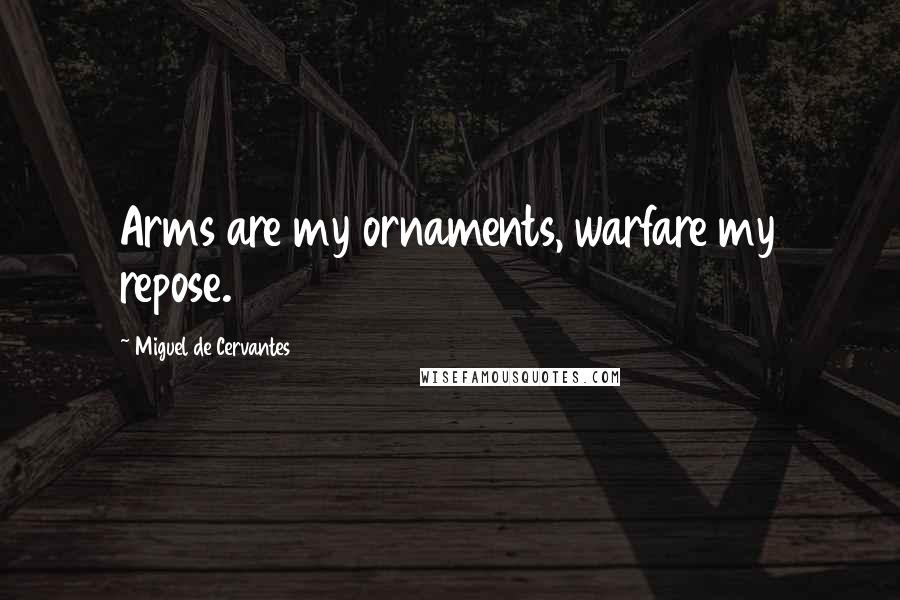 Miguel De Cervantes Quotes: Arms are my ornaments, warfare my repose.