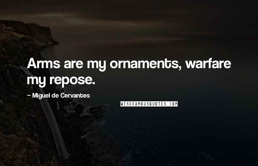 Miguel De Cervantes Quotes: Arms are my ornaments, warfare my repose.