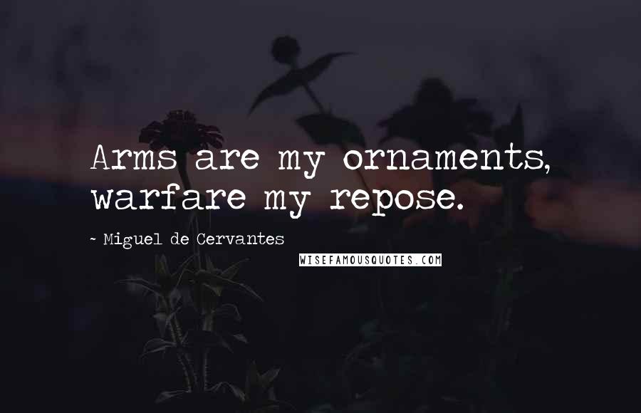 Miguel De Cervantes Quotes: Arms are my ornaments, warfare my repose.