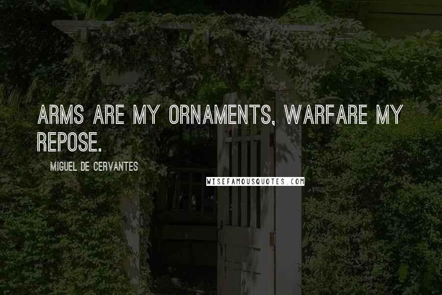 Miguel De Cervantes Quotes: Arms are my ornaments, warfare my repose.