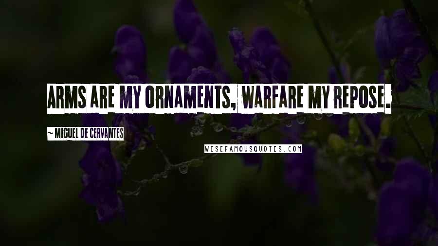 Miguel De Cervantes Quotes: Arms are my ornaments, warfare my repose.