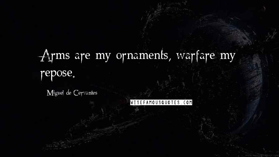 Miguel De Cervantes Quotes: Arms are my ornaments, warfare my repose.