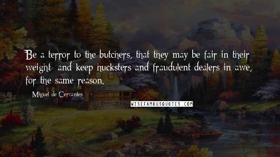 Miguel De Cervantes Quotes: Be a terror to the butchers, that they may be fair in their weight; and keep hucksters and fraudulent dealers in awe, for the same reason.