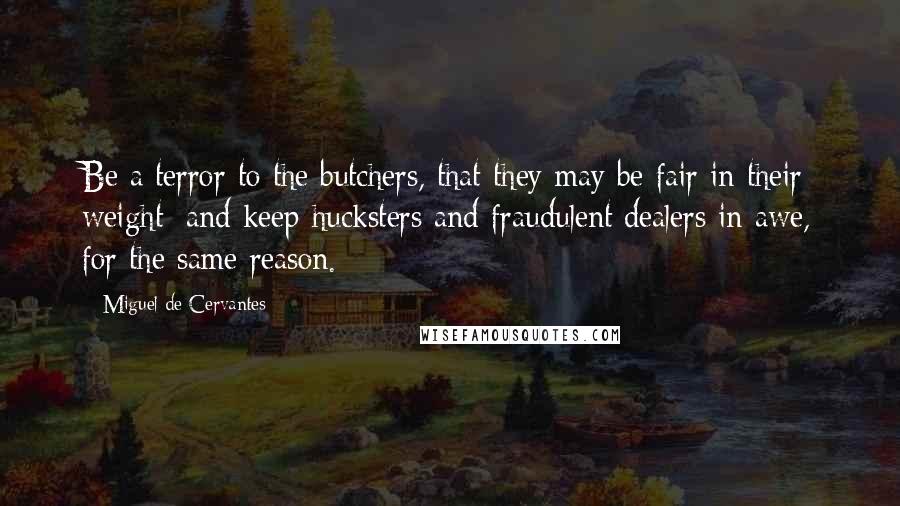 Miguel De Cervantes Quotes: Be a terror to the butchers, that they may be fair in their weight; and keep hucksters and fraudulent dealers in awe, for the same reason.