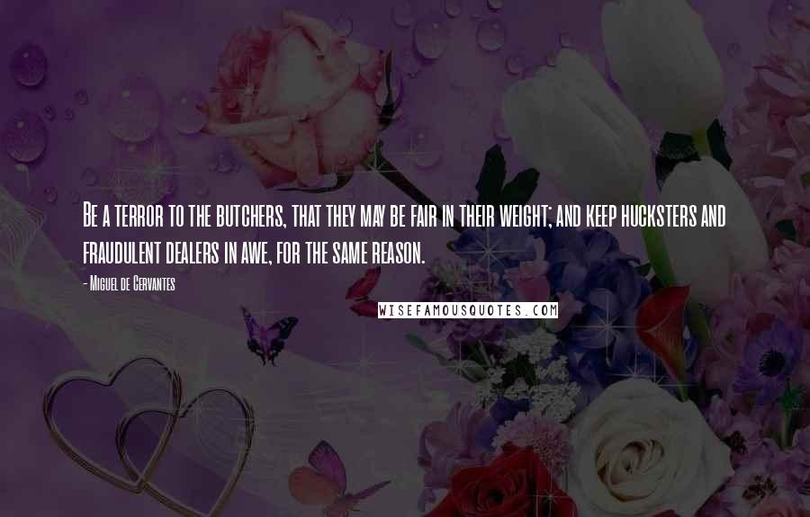 Miguel De Cervantes Quotes: Be a terror to the butchers, that they may be fair in their weight; and keep hucksters and fraudulent dealers in awe, for the same reason.