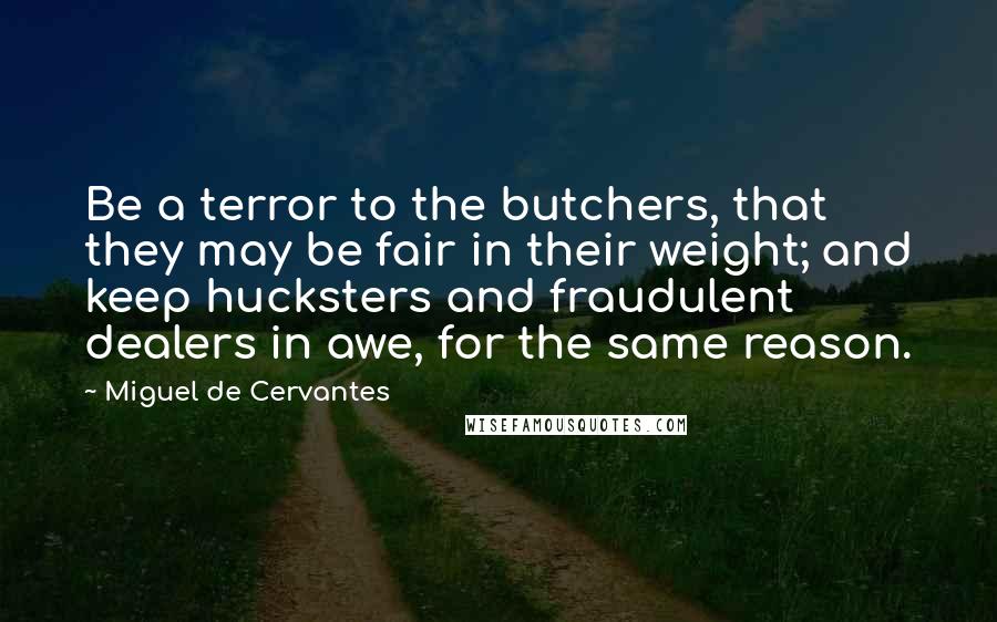 Miguel De Cervantes Quotes: Be a terror to the butchers, that they may be fair in their weight; and keep hucksters and fraudulent dealers in awe, for the same reason.