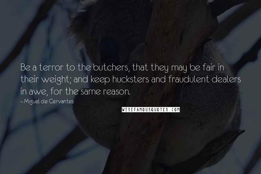Miguel De Cervantes Quotes: Be a terror to the butchers, that they may be fair in their weight; and keep hucksters and fraudulent dealers in awe, for the same reason.