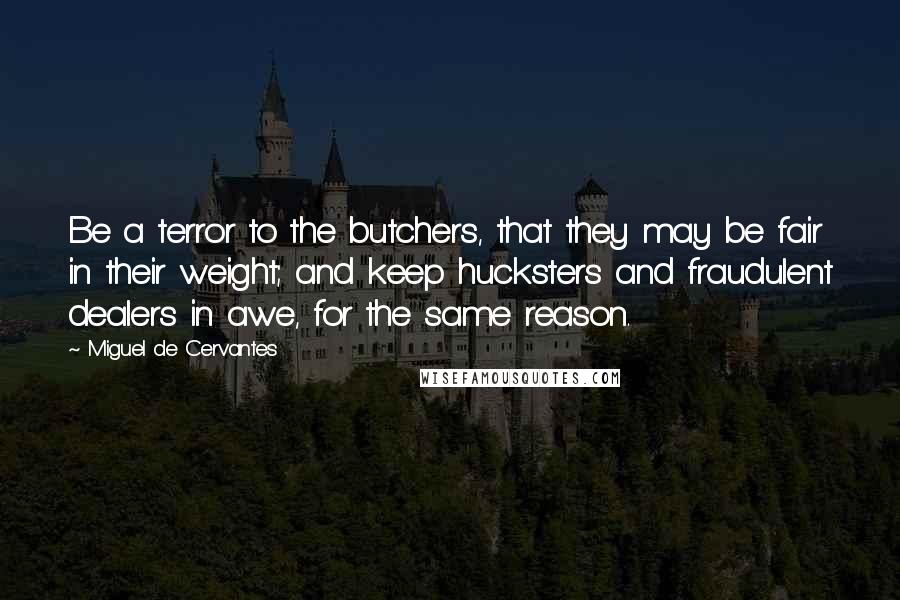 Miguel De Cervantes Quotes: Be a terror to the butchers, that they may be fair in their weight; and keep hucksters and fraudulent dealers in awe, for the same reason.