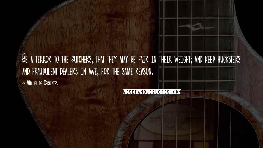 Miguel De Cervantes Quotes: Be a terror to the butchers, that they may be fair in their weight; and keep hucksters and fraudulent dealers in awe, for the same reason.