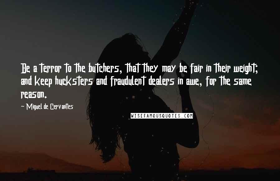 Miguel De Cervantes Quotes: Be a terror to the butchers, that they may be fair in their weight; and keep hucksters and fraudulent dealers in awe, for the same reason.