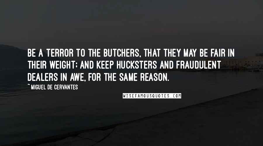 Miguel De Cervantes Quotes: Be a terror to the butchers, that they may be fair in their weight; and keep hucksters and fraudulent dealers in awe, for the same reason.