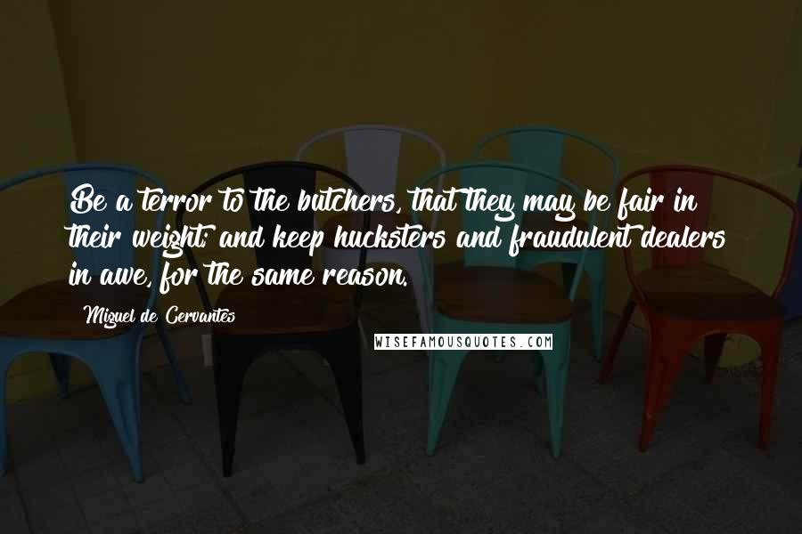 Miguel De Cervantes Quotes: Be a terror to the butchers, that they may be fair in their weight; and keep hucksters and fraudulent dealers in awe, for the same reason.