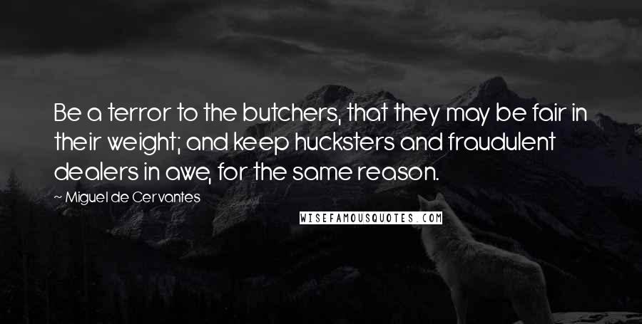 Miguel De Cervantes Quotes: Be a terror to the butchers, that they may be fair in their weight; and keep hucksters and fraudulent dealers in awe, for the same reason.