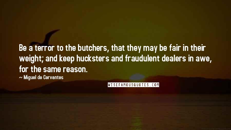 Miguel De Cervantes Quotes: Be a terror to the butchers, that they may be fair in their weight; and keep hucksters and fraudulent dealers in awe, for the same reason.