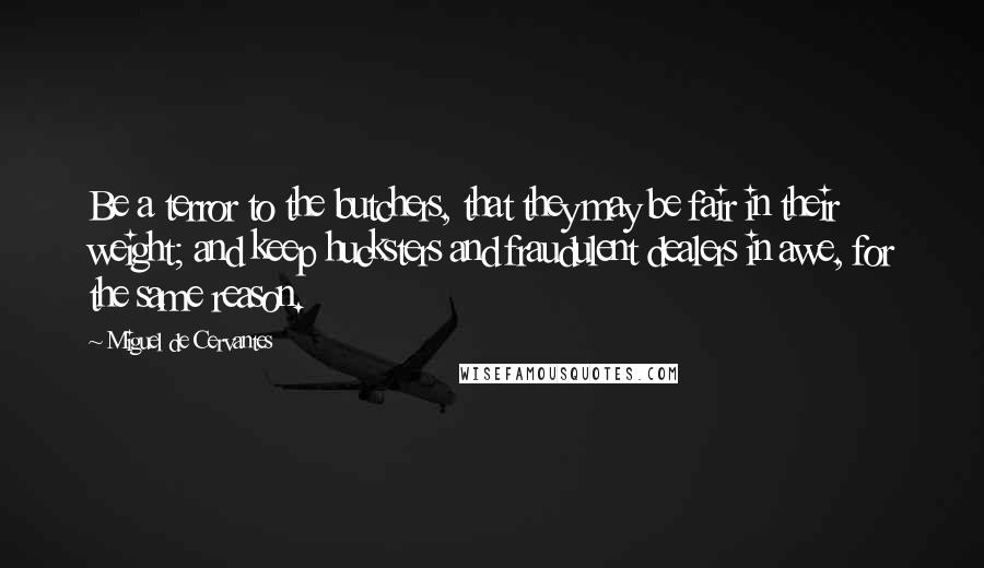 Miguel De Cervantes Quotes: Be a terror to the butchers, that they may be fair in their weight; and keep hucksters and fraudulent dealers in awe, for the same reason.