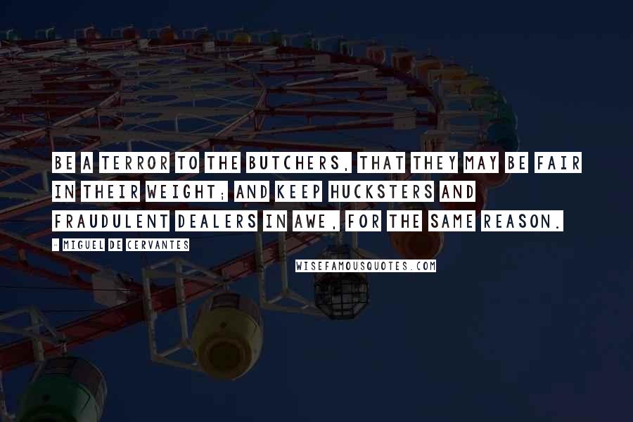 Miguel De Cervantes Quotes: Be a terror to the butchers, that they may be fair in their weight; and keep hucksters and fraudulent dealers in awe, for the same reason.