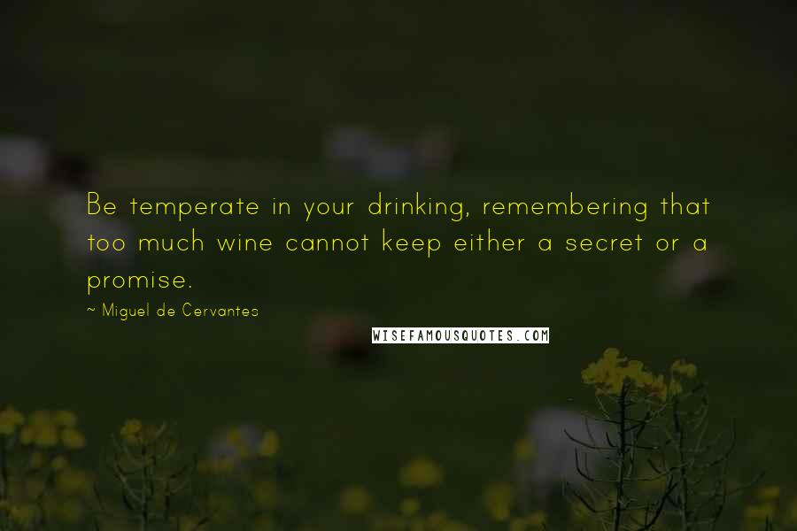 Miguel De Cervantes Quotes: Be temperate in your drinking, remembering that too much wine cannot keep either a secret or a promise.