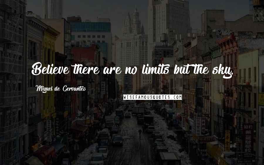 Miguel De Cervantes Quotes: Believe there are no limits but the sky.