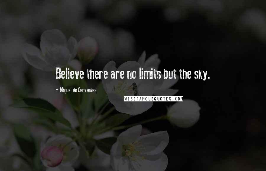 Miguel De Cervantes Quotes: Believe there are no limits but the sky.