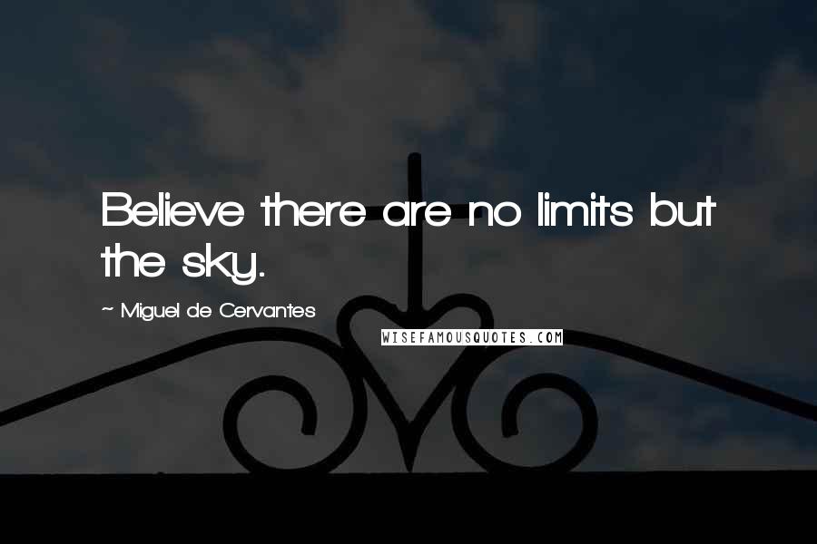 Miguel De Cervantes Quotes: Believe there are no limits but the sky.