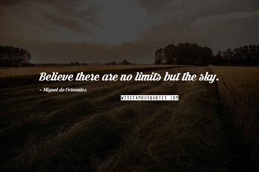 Miguel De Cervantes Quotes: Believe there are no limits but the sky.