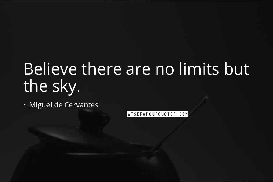 Miguel De Cervantes Quotes: Believe there are no limits but the sky.