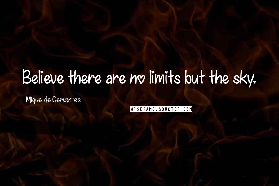 Miguel De Cervantes Quotes: Believe there are no limits but the sky.