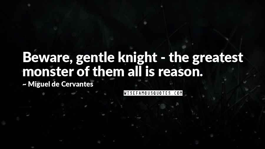 Miguel De Cervantes Quotes: Beware, gentle knight - the greatest monster of them all is reason.