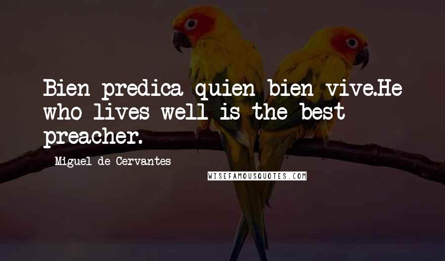 Miguel De Cervantes Quotes: Bien predica quien bien vive.He who lives well is the best preacher.