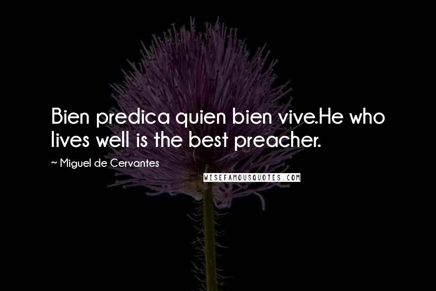 Miguel De Cervantes Quotes: Bien predica quien bien vive.He who lives well is the best preacher.