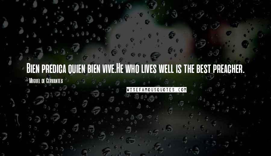 Miguel De Cervantes Quotes: Bien predica quien bien vive.He who lives well is the best preacher.