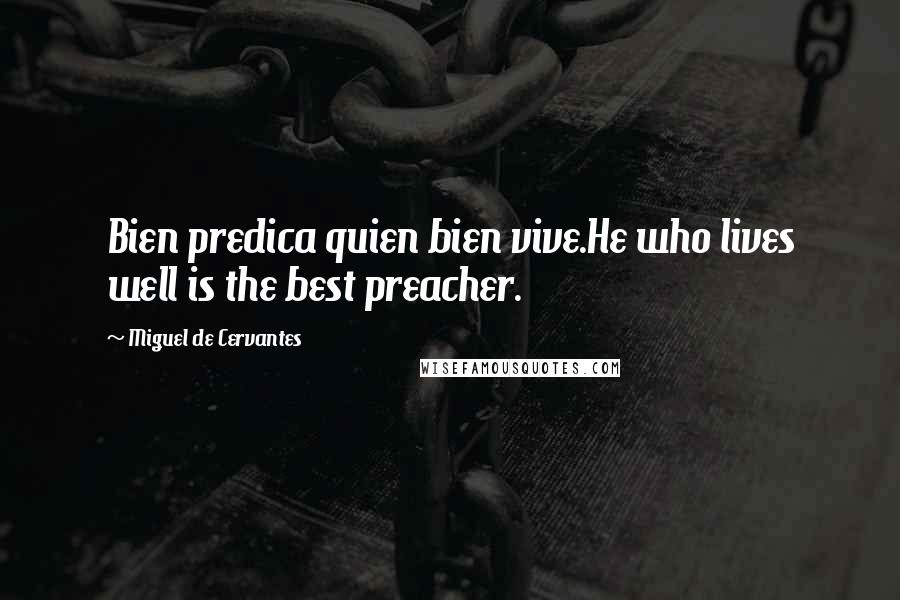 Miguel De Cervantes Quotes: Bien predica quien bien vive.He who lives well is the best preacher.